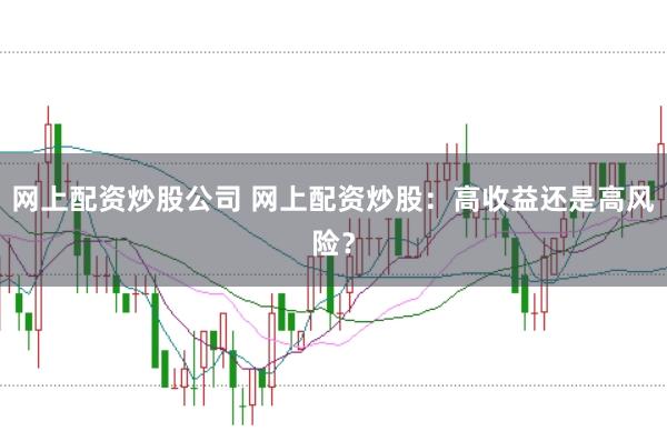 网上配资炒股公司 网上配资炒股：高收益还是高风险？