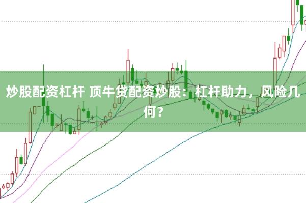 炒股配资杠杆 顶牛贷配资炒股：杠杆助力，风险几何？