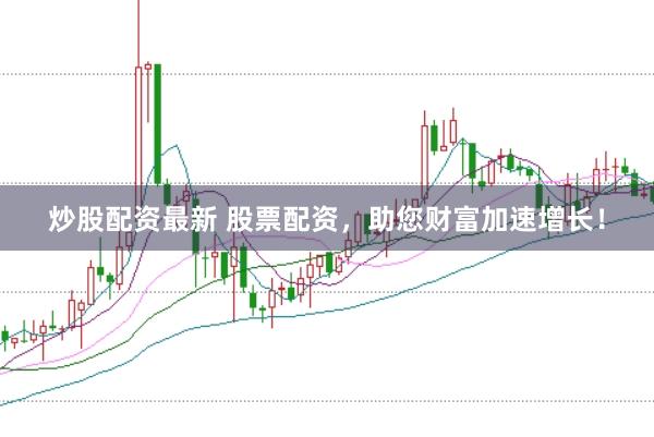 炒股配资最新 股票配资，助您财富加速增长！