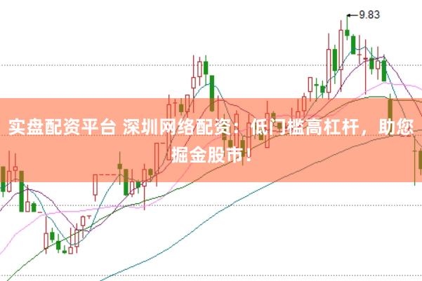 实盘配资平台 深圳网络配资：低门槛高杠杆，助您掘金股市！