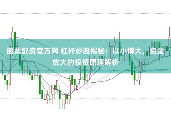 股票配资官方网 杠杆炒股揭秘：以小博大，资金放大的投资原理解析