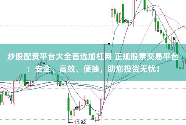 炒股配资平台大全首选加杠网 正规股票交易平台：安全、高效、便捷，助您投资无忧！