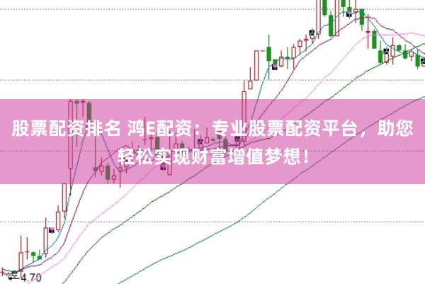 股票配资排名 鸿E配资：专业股票配资平台，助您轻松实现财富增值梦想！