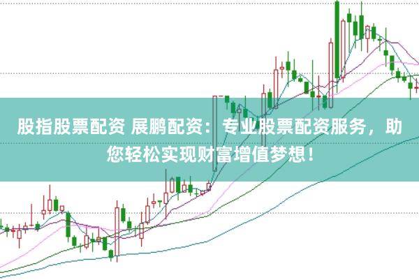 股指股票配资 展鹏配资：专业股票配资服务，助您轻松实现财富增值梦想！