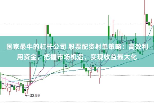 国家最牛的杠杆公司 股票配资射单策略：高效利用资金，把握市场机遇，实现收益最大化