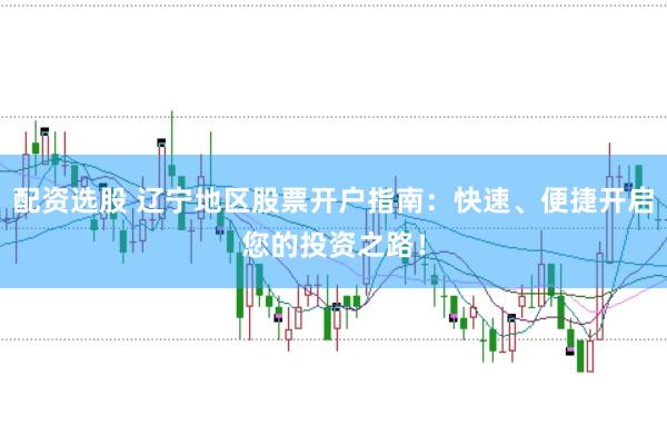 配资选股 辽宁地区股票开户指南：快速、便捷开启您的投资之路！