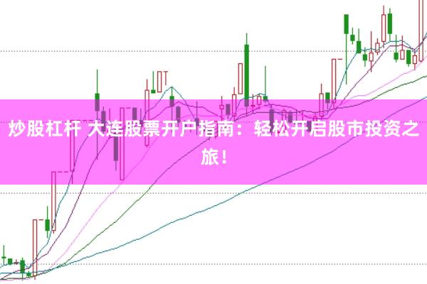 炒股杠杆 大连股票开户指南：轻松开启股市投资之旅！