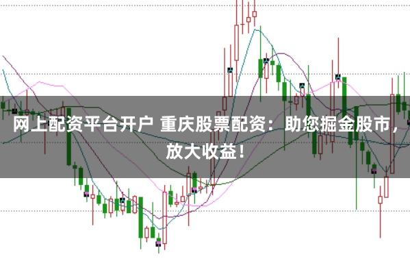 网上配资平台开户 重庆股票配资：助您掘金股市，放大收益！