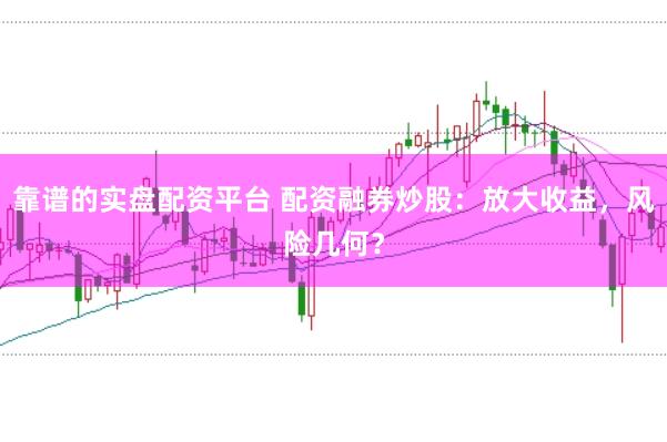 靠谱的实盘配资平台 配资融券炒股：放大收益，风险几何？