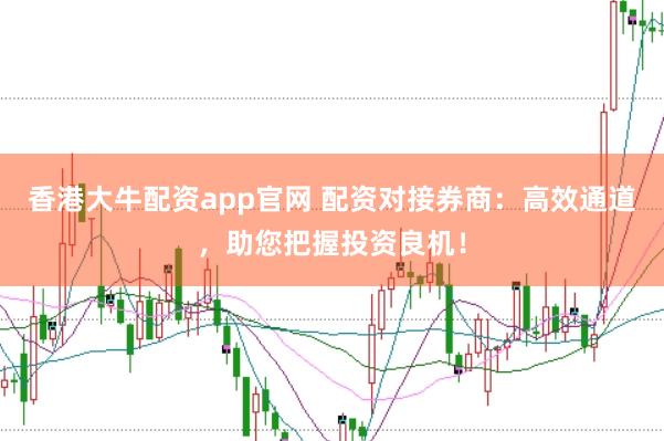 香港大牛配资app官网 配资对接券商：高效通道，助您把握投资良机！