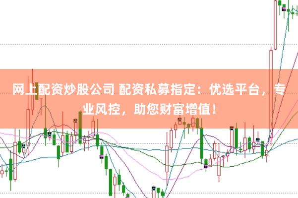 网上配资炒股公司 配资私募指定：优选平台，专业风控，助您财富增值！