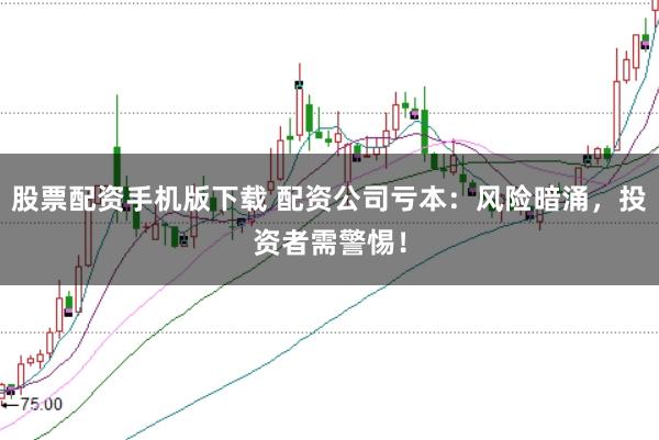 股票配资手机版下载 配资公司亏本：风险暗涌，投资者需警惕！