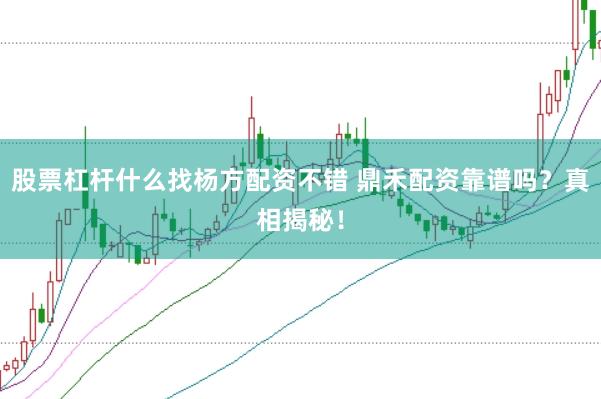 股票杠杆什么找杨方配资不错 鼎禾配资靠谱吗？真相揭秘！