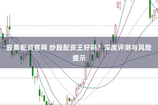 股票配资官网 炒股配资王好吗？深度评测与风险提示