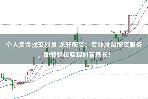 个人资金找交易员 龙轩配资：专业股票配资服务，助您轻松实现财富增长！