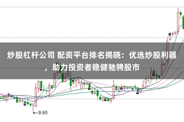 炒股杠杆公司 配资平台排名揭晓：优选炒股利器，助力投资者稳健驰骋股市