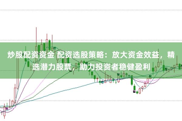 炒股配资资金 配资选股策略：放大资金效益，精选潜力股票，助力投资者稳健盈利