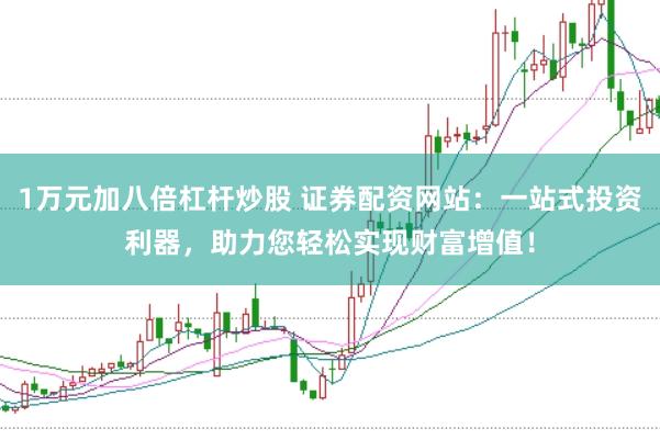1万元加八倍杠杆炒股 证券配资网站：一站式投资利器，助力您轻松实现财富增值！