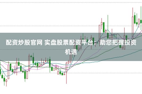 配资炒股官网 实盘股票配资平台：助您把握投资机遇