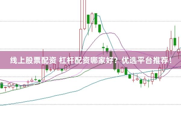 线上股票配资 杠杆配资哪家好？优选平台推荐！