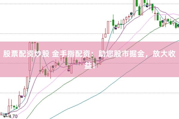 股票配资炒股 金手指配资：助您股市掘金，放大收益！