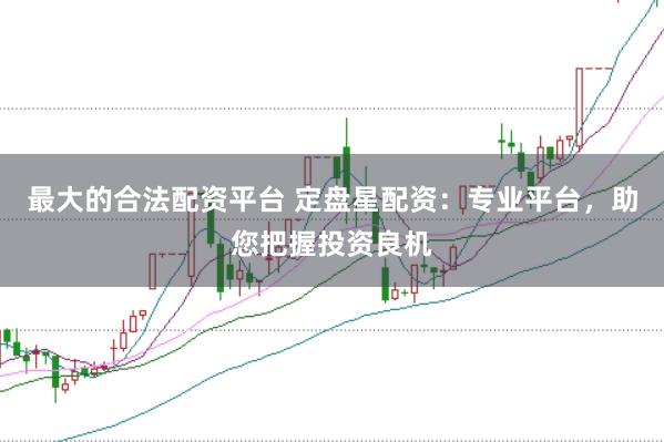 最大的合法配资平台 定盘星配资：专业平台，助您把握投资良机