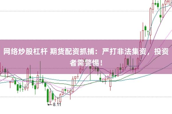 网络炒股杠杆 期货配资抓捕：严打非法集资，投资者需警惕！