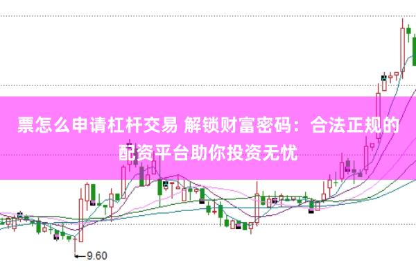 票怎么申请杠杆交易 解锁财富密码：合法正规的配资平台助你投资无忧