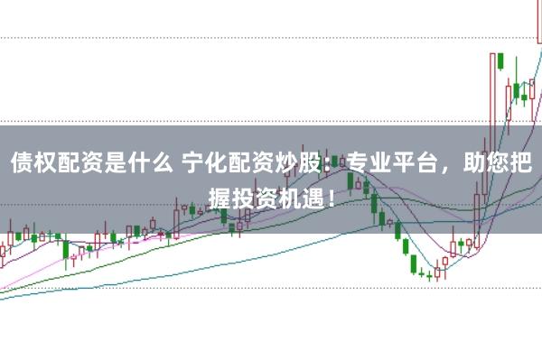 债权配资是什么 宁化配资炒股：专业平台，助您把握投资机遇！
