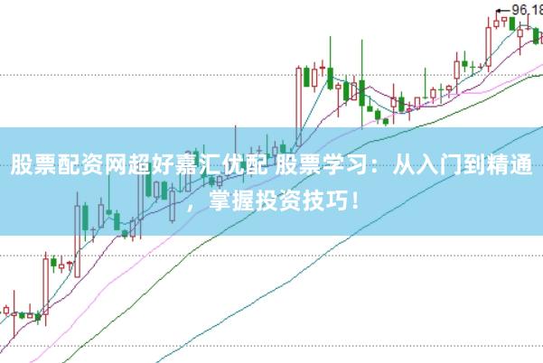 股票配资网超好嘉汇优配 股票学习：从入门到精通，掌握投资技巧！