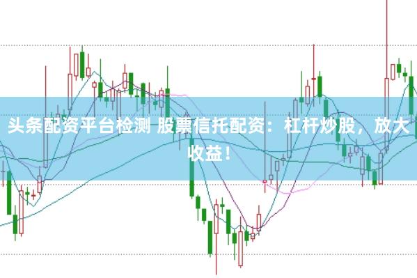 头条配资平台检测 股票信托配资：杠杆炒股，放大收益！