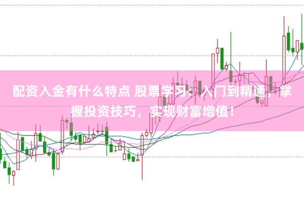 配资入金有什么特点 股票学习：入门到精通，掌握投资技巧，实现财富增值！