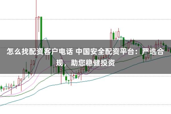 怎么找配资客户电话 中国安全配资平台：严选合规，助您稳健投资