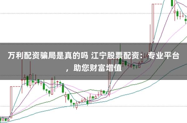 万利配资骗局是真的吗 江宁股票配资：专业平台，助您财富增值