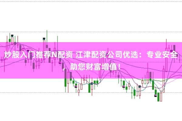 炒股入门推荐N配资 江津配资公司优选：专业安全，助您财富增值！