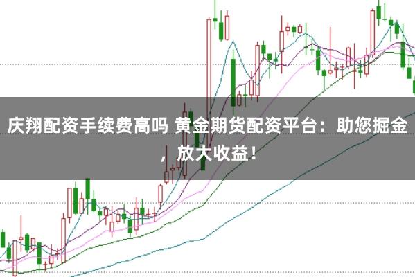 庆翔配资手续费高吗 黄金期货配资平台：助您掘金，放大收益！