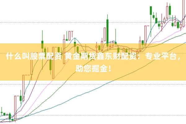 什么叫股票配资 黄金期货鑫东财配资：专业平台，助您掘金！