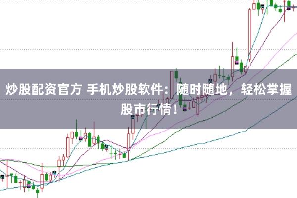 炒股配资官方 手机炒股软件：随时随地，轻松掌握股市行情！