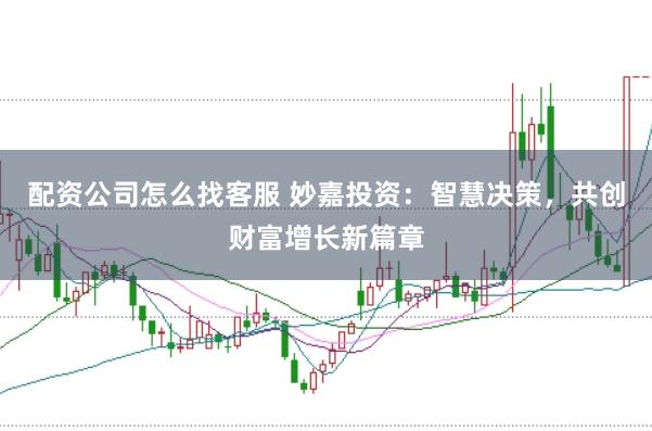 配资公司怎么找客服 妙嘉投资：智慧决策，共创财富增长新篇章