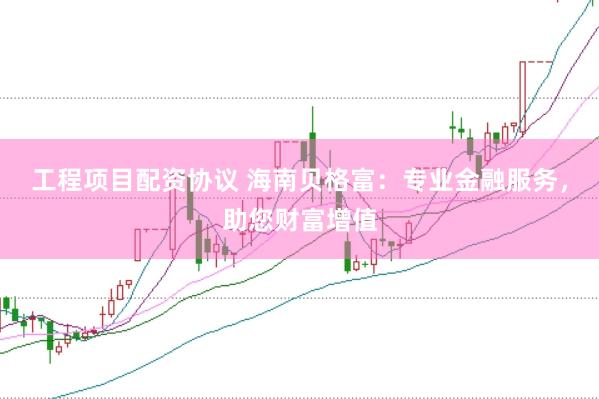 工程项目配资协议 海南贝格富：专业金融服务，助您财富增值