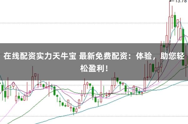 在线配资实力天牛宝 最新免费配资：体验，助您轻松盈利！