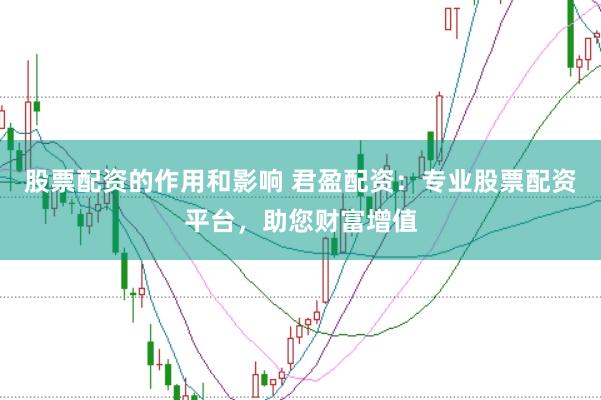 股票配资的作用和影响 君盈配资：专业股票配资平台，助您财富增值