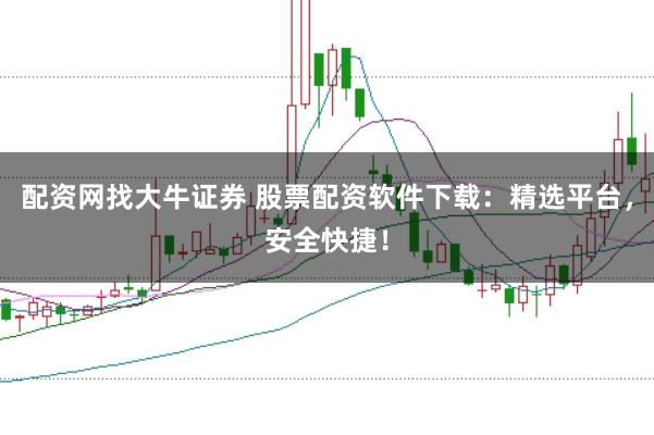 配资网找大牛证券 股票配资软件下载：精选平台，安全快捷！