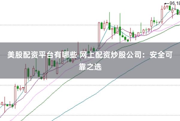 美股配资平台有哪些 网上配资炒股公司：安全可靠之选