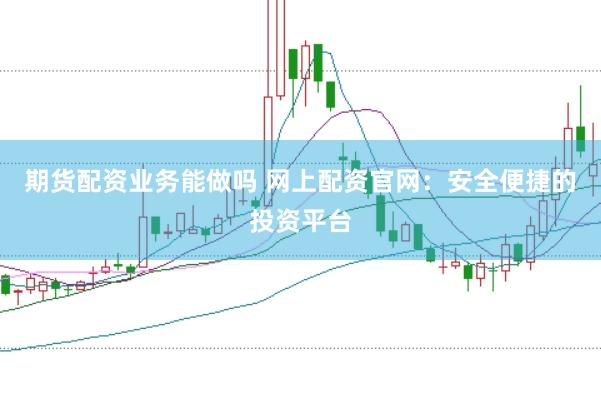期货配资业务能做吗 网上配资官网：安全便捷的投资平台