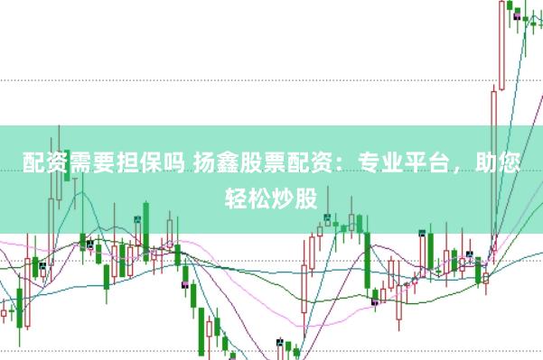 配资需要担保吗 扬鑫股票配资：专业平台，助您轻松炒股