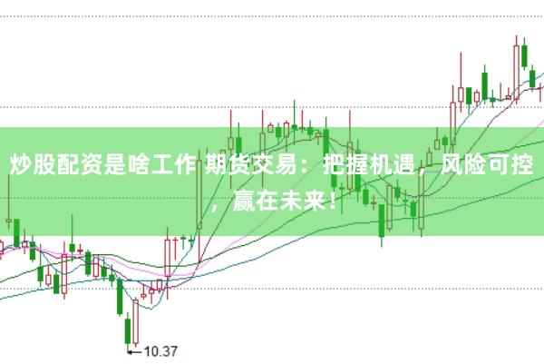 炒股配资是啥工作 期货交易：把握机遇，风险可控，赢在未来！
