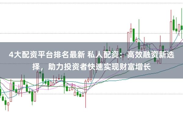 4大配资平台排名最新 私人配资：高效融资新选择，助力投资者快速实现财富增长
