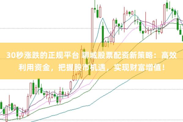 30秒涨跌的正规平台 聊城股票配资新策略：高效利用资金，把握股市机遇，实现财富增值！