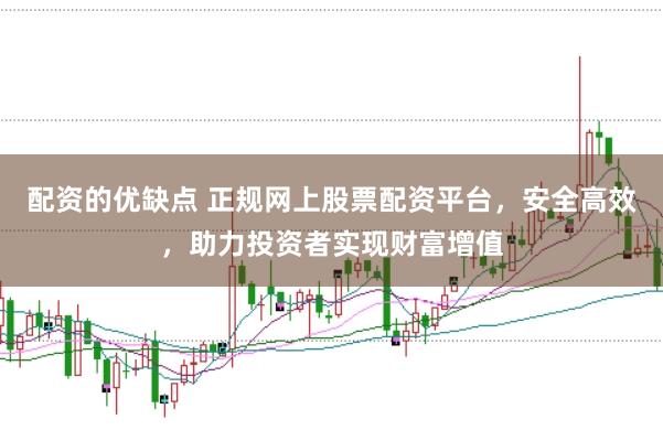 配资的优缺点 正规网上股票配资平台，安全高效，助力投资者实现财富增值
